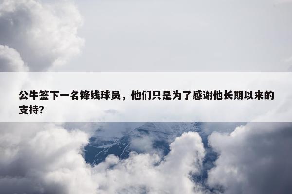 公牛签下一名锋线球员，他们只是为了感谢他长期以来的支持？