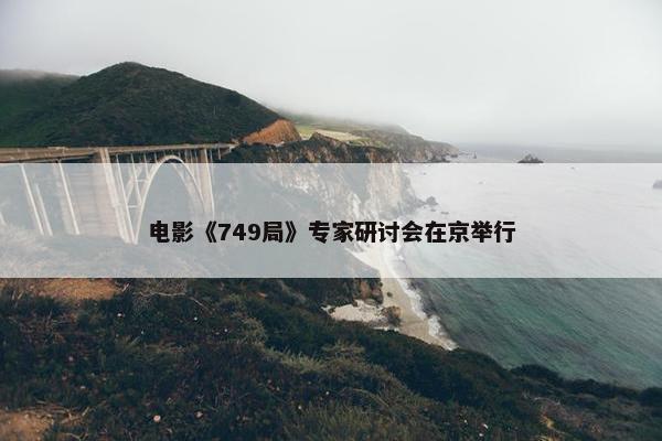 电影《749局》专家研讨会在京举行