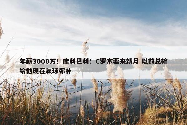 年薪3000万！库利巴利：C罗本要来新月 以前总输给他现在赢球弥补