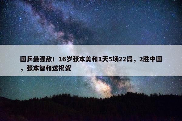 国乒最强敌！16岁张本美和1天5场22局，2胜中国，张本智和送祝贺