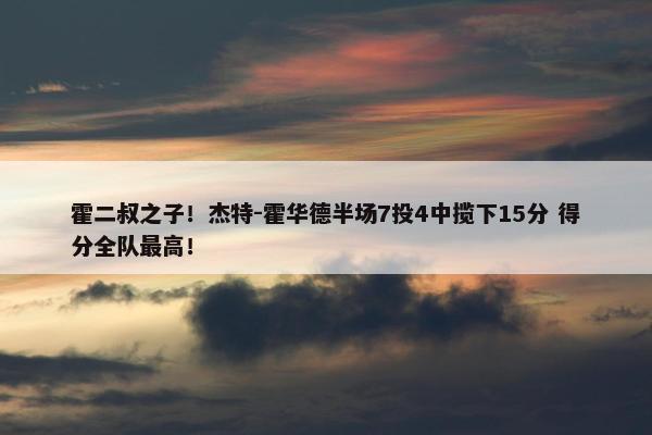 霍二叔之子！杰特-霍华德半场7投4中揽下15分 得分全队最高！