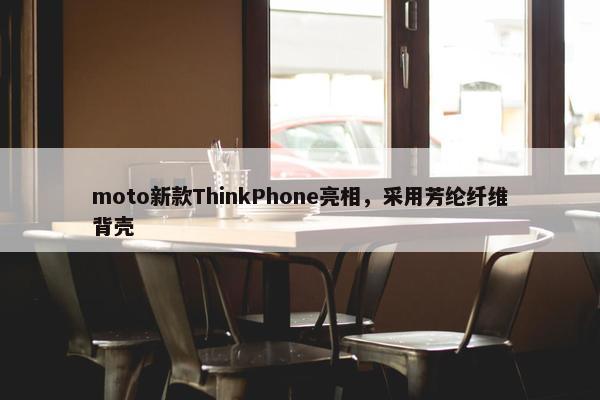 moto新款ThinkPhone亮相，采用芳纶纤维背壳