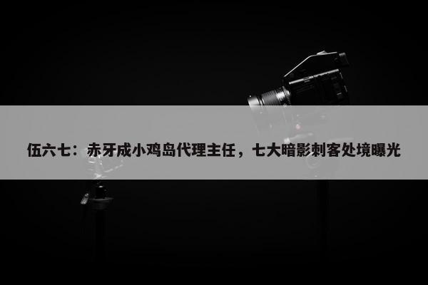 伍六七：赤牙成小鸡岛代理主任，七大暗影刺客处境曝光