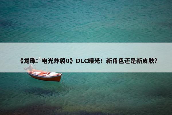 《龙珠：电光炸裂0》DLC曝光！新角色还是新皮肤？