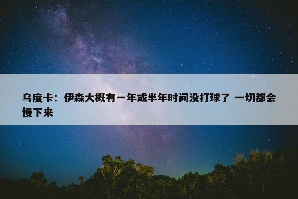 乌度卡：伊森大概有一年或半年时间没打球了 一切都会慢下来