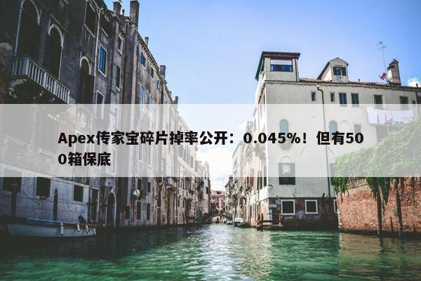 Apex传家宝碎片掉率公开：0.045%！但有500箱保底