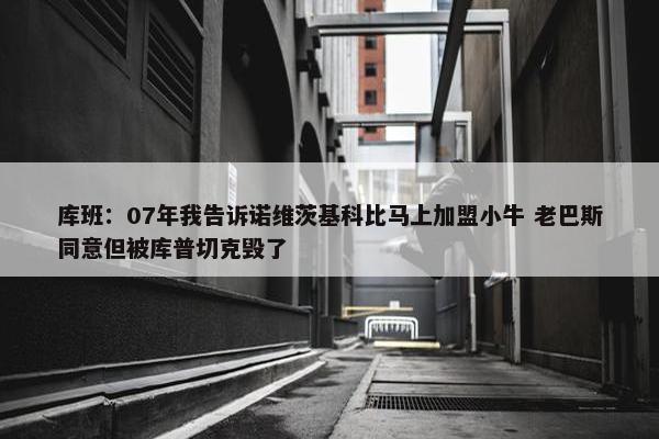 库班：07年我告诉诺维茨基科比马上加盟小牛 老巴斯同意但被库普切克毁了