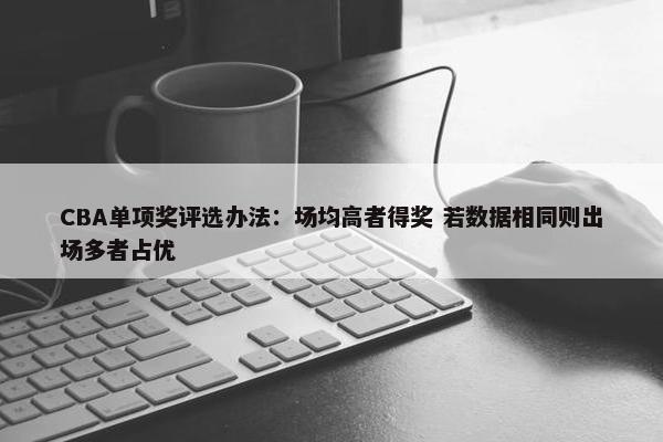 CBA单项奖评选办法：场均高者得奖 若数据相同则出场多者占优