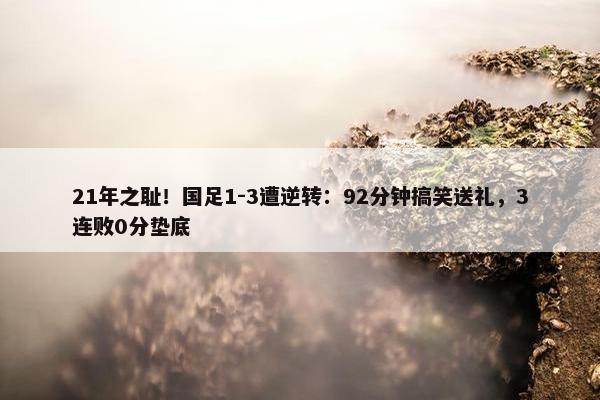 21年之耻！国足1-3遭逆转：92分钟搞笑送礼，3连败0分垫底