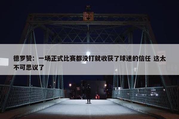 德罗赞：一场正式比赛都没打就收获了球迷的信任 这太不可思议了