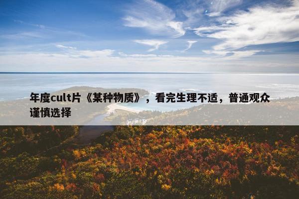 年度cult片《某种物质》，看完生理不适，普通观众谨慎选择