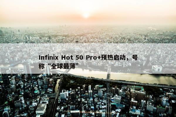 Infinix Hot 50 Pro+预热启动，号称“全球最薄”