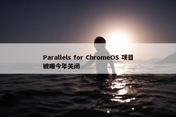 Parallels for ChromeOS 项目被曝今年关闭