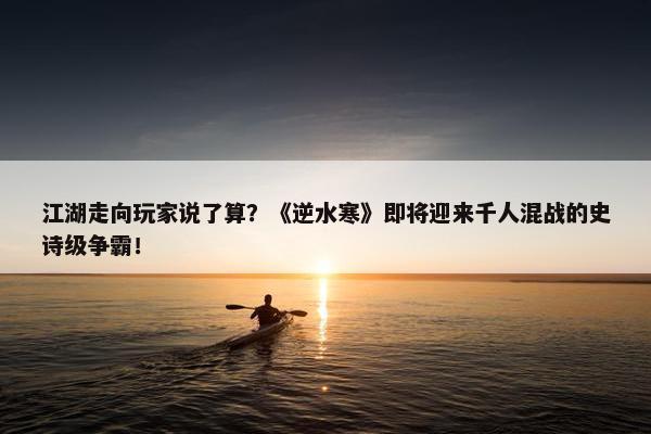 江湖走向玩家说了算？《逆水寒》即将迎来千人混战的史诗级争霸！