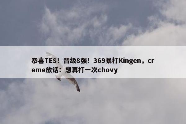 恭喜TES！晋级8强！369暴打Kingen，creme放话：想再打一次chovy