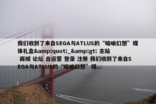 我们收到了来自SEGA与ATLUS的“暗喻幻想”媒体礼盒&quot;_&gt; 主站 商城 论坛 自运营 登录 注册 我们收到了来自SEGA与ATLUS的“暗喻幻想”媒...