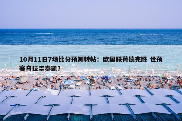 10月11日7场比分预测转帖：欧国联荷德完胜 世预赛乌拉圭奏凯？