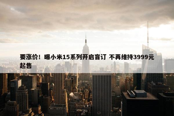 要涨价！曝小米15系列开启盲订 不再维持3999元起售