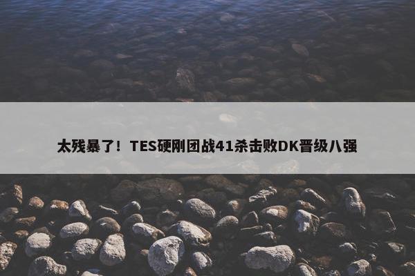 太残暴了！TES硬刚团战41杀击败DK晋级八强