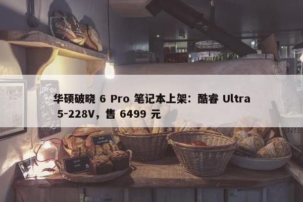 华硕破晓 6 Pro 笔记本上架：酷睿 Ultra 5-228V，售 6499 元