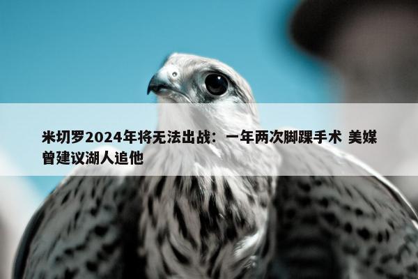 米切罗2024年将无法出战：一年两次脚踝手术 美媒曾建议湖人追他