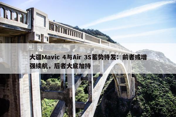 大疆Mavic 4与Air 3S蓄势待发：前者或增强续航，后者大底加持