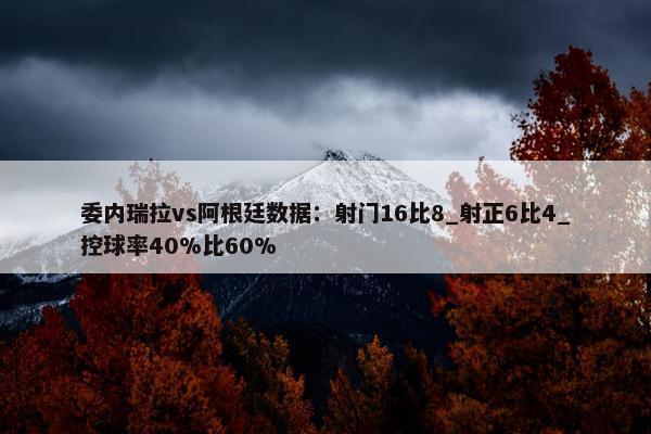 委内瑞拉vs阿根廷数据：射门16比8_射正6比4_控球率40%比60%