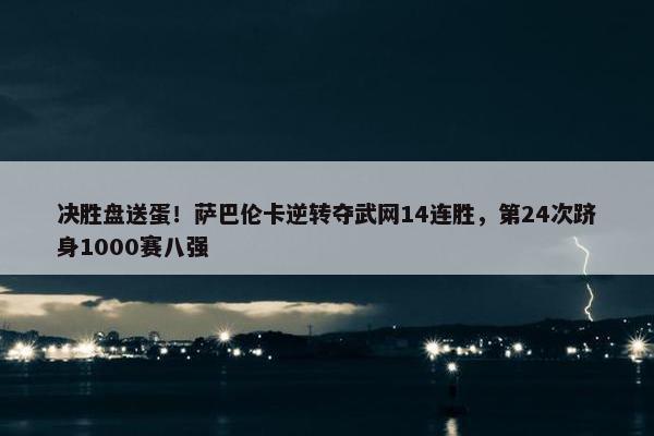 决胜盘送蛋！萨巴伦卡逆转夺武网14连胜，第24次跻身1000赛八强