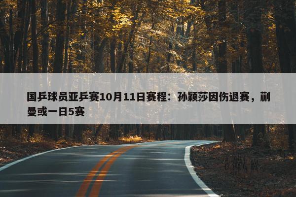 国乒球员亚乒赛10月11日赛程：孙颖莎因伤退赛，蒯曼或一日5赛