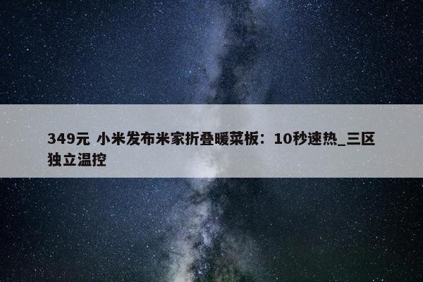 349元 小米发布米家折叠暖菜板：10秒速热_三区独立温控