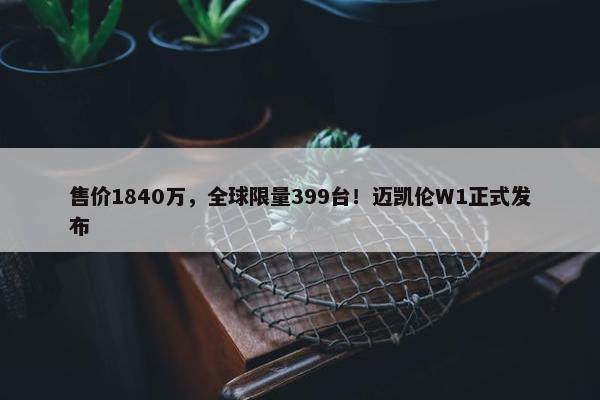 售价1840万，全球限量399台！迈凯伦W1正式发布