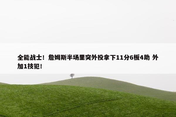 全能战士！詹姆斯半场里突外投拿下11分6板4助 外加1技犯！