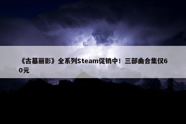 《古墓丽影》全系列Steam促销中！三部曲合集仅60元