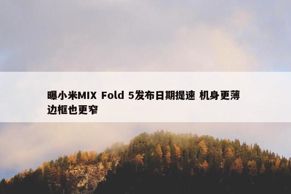 曝小米MIX Fold 5发布日期提速 机身更薄 边框也更窄