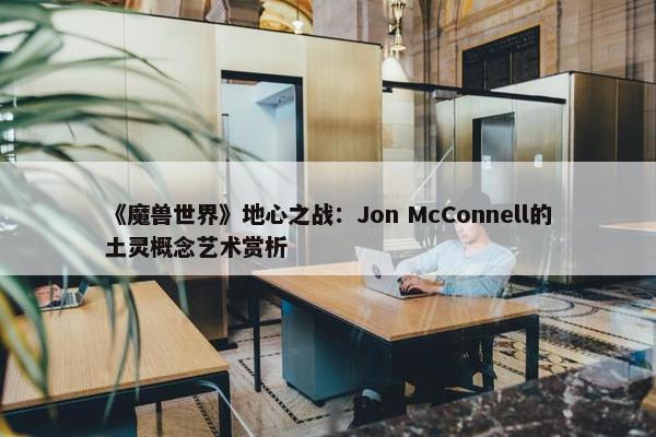 《魔兽世界》地心之战：Jon McConnell的土灵概念艺术赏析