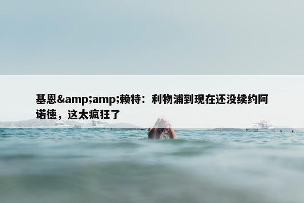 基恩&amp;赖特：利物浦到现在还没续约阿诺德，这太疯狂了