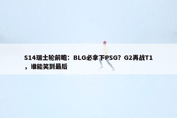 S14瑞士轮前瞻：BLG必拿下PSG？G2再战T1，谁能笑到最后