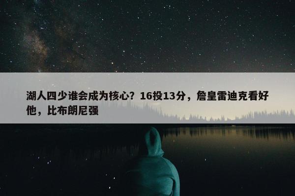 湖人四少谁会成为核心？16投13分，詹皇雷迪克看好他，比布朗尼强