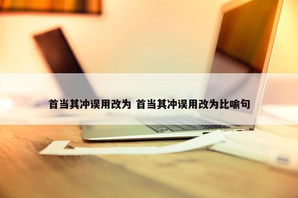 首当其冲误用改为 首当其冲误用改为比喻句