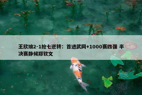 王欣瑜2-1抢七逆转：首进武网+1000赛四强 半决赛静候郑钦文