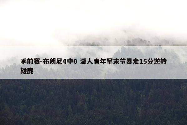 季前赛-布朗尼4中0 湖人青年军末节暴走15分逆转雄鹿