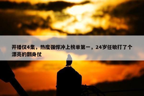 开播仅4集，热度强悍冲上榜单第一，24岁任敏打了个漂亮的翻身仗