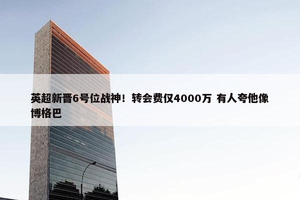 英超新晋6号位战神！转会费仅4000万 有人夸他像博格巴