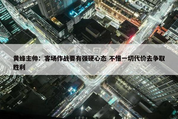 黄蜂主帅：客场作战要有强硬心态 不惜一切代价去争取胜利