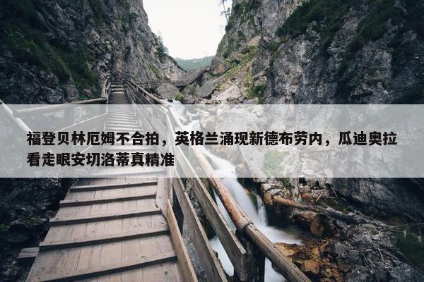 福登贝林厄姆不合拍，英格兰涌现新德布劳内，瓜迪奥拉看走眼安切洛蒂真精准