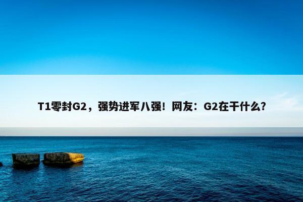 T1零封G2，强势进军八强！网友：G2在干什么？