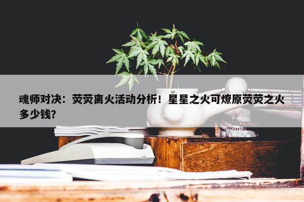 魂师对决：荧荧离火活动分析！星星之火可燎原荧荧之火多少钱？