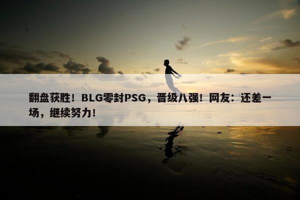 翻盘获胜！BLG零封PSG，晋级八强！网友：还差一场，继续努力！