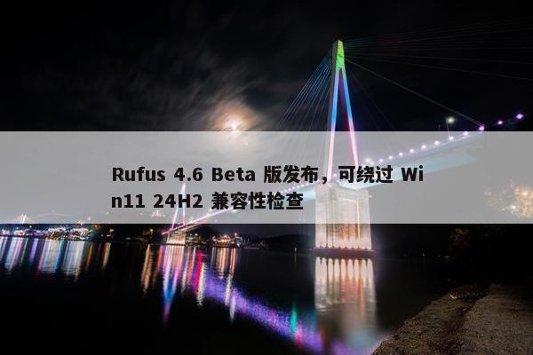 Rufus 4.6 Beta 版发布，可绕过 Win11 24H2 兼容性检查