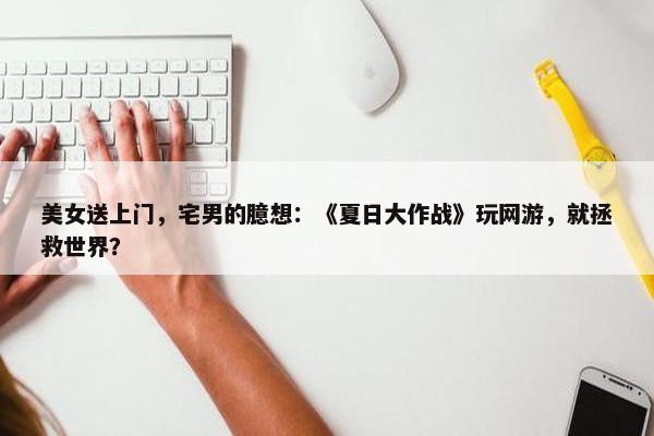 美女送上门，宅男的臆想：《夏日大作战》玩网游，就拯救世界？